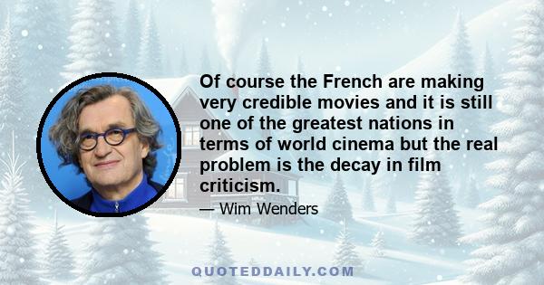 Of course the French are making very credible movies and it is still one of the greatest nations in terms of world cinema but the real problem is the decay in film criticism.