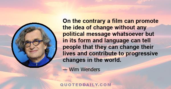 On the contrary a film can promote the idea of change without any political message whatsoever but in its form and language can tell people that they can change their lives and contribute to progressive changes in the