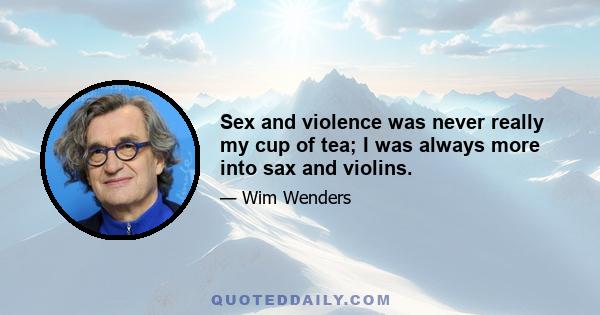 Sex and violence was never really my cup of tea; I was always more into sax and violins.