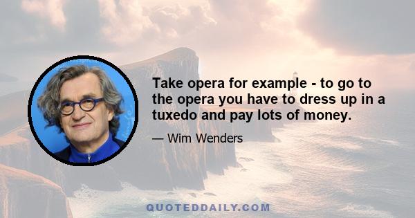 Take opera for example - to go to the opera you have to dress up in a tuxedo and pay lots of money.