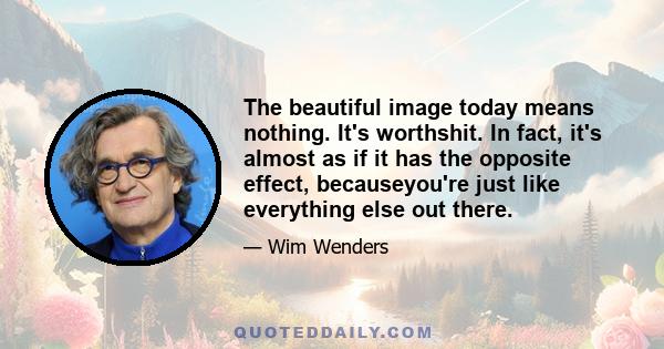 The beautiful image today means nothing. It's worthshit. In fact, it's almost as if it has the opposite effect, becauseyou're just like everything else out there.