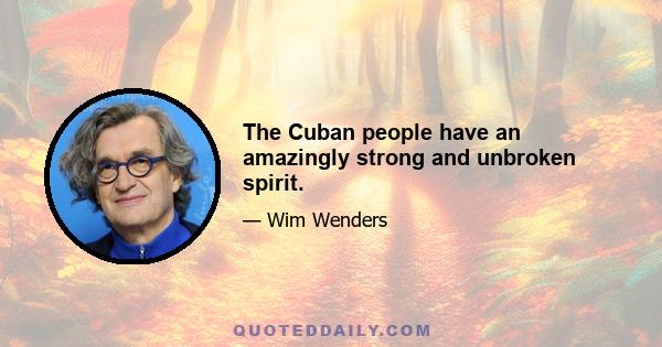 The Cuban people have an amazingly strong and unbroken spirit.