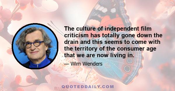 The culture of independent film criticism has totally gone down the drain and this seems to come with the territory of the consumer age that we are now living in.