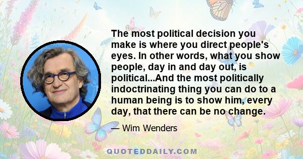 The most political decision you make is where you direct people's eyes. In other words, what you show people, day in and day out, is political...And the most politically indoctrinating thing you can do to a human being