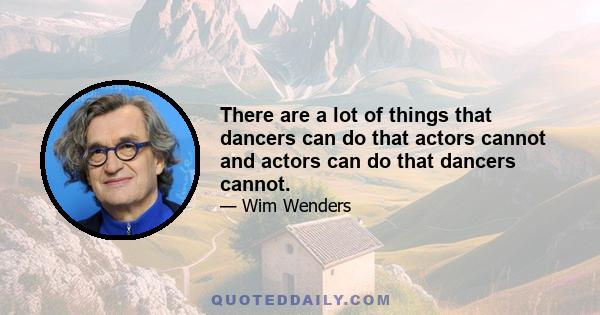 There are a lot of things that dancers can do that actors cannot and actors can do that dancers cannot.