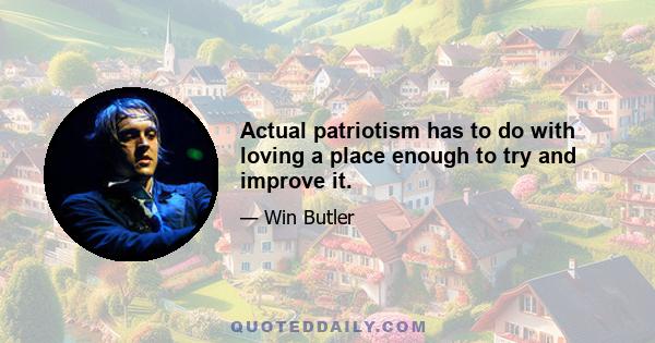 Actual patriotism has to do with loving a place enough to try and improve it.