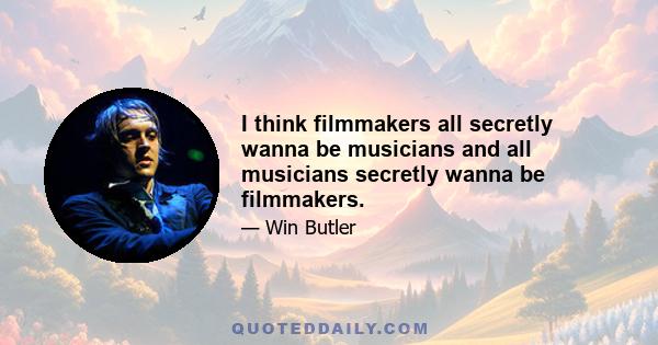 I think filmmakers all secretly wanna be musicians and all musicians secretly wanna be filmmakers.