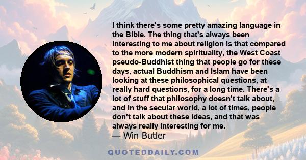 I think there's some pretty amazing language in the Bible. The thing that's always been interesting to me about religion is that compared to the more modern spirituality, the West Coast pseudo-Buddhist thing that people 