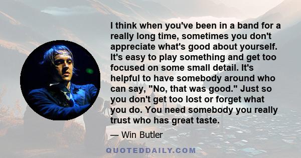 I think when you've been in a band for a really long time, sometimes you don't appreciate what's good about yourself. It's easy to play something and get too focused on some small detail. It's helpful to have somebody