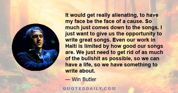 It would get really alienating, to have my face be the face of a cause. So much just comes down to the songs. I just want to give us the opportunity to write great songs. Even our work in Haiti is limited by how good