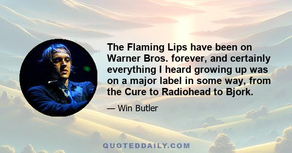 The Flaming Lips have been on Warner Bros. forever, and certainly everything I heard growing up was on a major label in some way, from the Cure to Radiohead to Bjork.