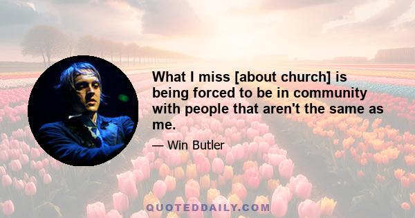 What I miss [about church] is being forced to be in community with people that aren't the same as me.