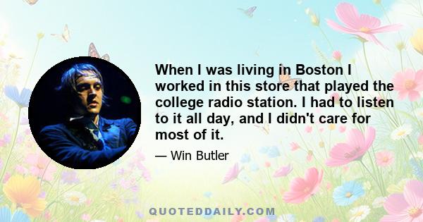 When I was living in Boston I worked in this store that played the college radio station. I had to listen to it all day, and I didn't care for most of it.