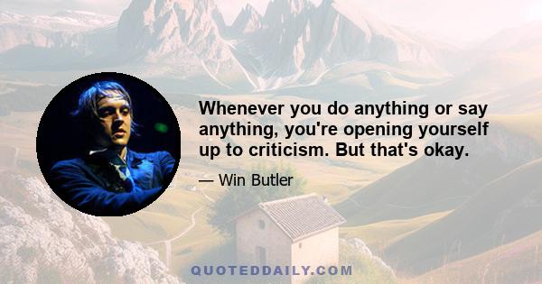 Whenever you do anything or say anything, you're opening yourself up to criticism. But that's okay.