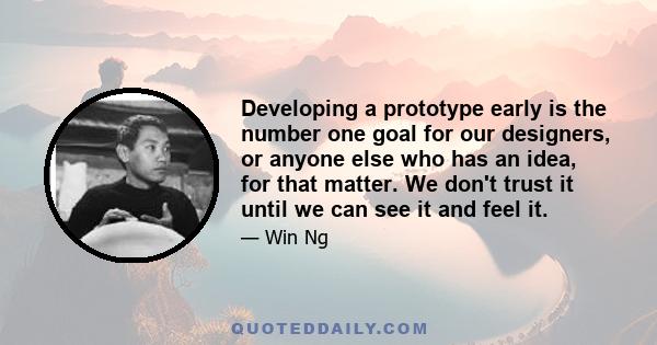 Developing a prototype early is the number one goal for our designers, or anyone else who has an idea, for that matter. We don't trust it until we can see it and feel it.