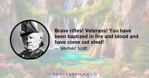 Brave rifles! Veterans! You have been baptized in fire and blood and have come out steel!