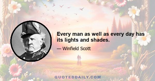 Every man as well as every day has its lights and shades.