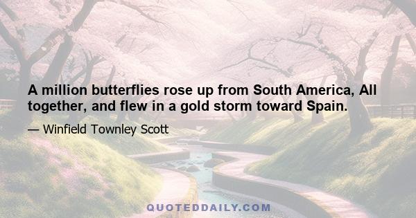 A million butterflies rose up from South America, All together, and flew in a gold storm toward Spain.