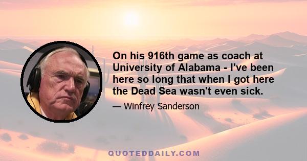 On his 916th game as coach at University of Alabama - I've been here so long that when I got here the Dead Sea wasn't even sick.