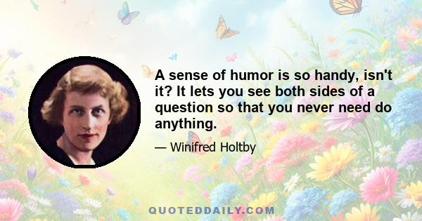 A sense of humor is so handy, isn't it? It lets you see both sides of a question so that you never need do anything.