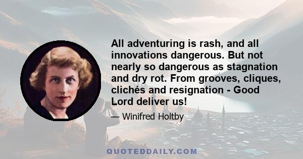 All adventuring is rash, and all innovations dangerous. But not nearly so dangerous as stagnation and dry rot. From grooves, cliques, clichés and resignation - Good Lord deliver us!