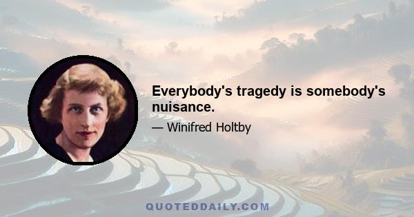 Everybody's tragedy is somebody's nuisance.