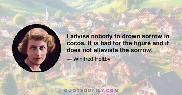 I advise nobody to drown sorrow in cocoa. It is bad for the figure and it does not alleviate the sorrow.