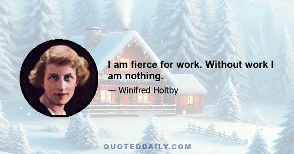 I am fierce for work. Without work I am nothing.