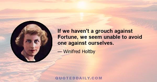 If we haven't a grouch against Fortune, we seem unable to avoid one against ourselves.