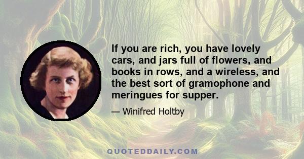 If you are rich, you have lovely cars, and jars full of flowers, and books in rows, and a wireless, and the best sort of gramophone and meringues for supper.