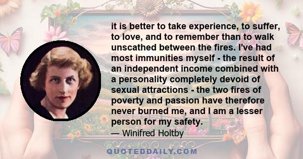 it is better to take experience, to suffer, to love, and to remember than to walk unscathed between the fires. I've had most immunities myself - the result of an independent income combined with a personality completely 