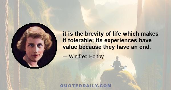 it is the brevity of life which makes it tolerable; its experiences have value because they have an end.