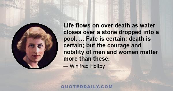 Life flows on over death as water closes over a stone dropped into a pool. ... Fate is certain; death is certain; but the courage and nobility of men and women matter more than these.