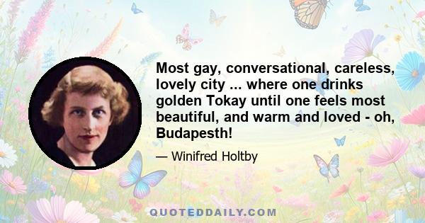 Most gay, conversational, careless, lovely city ... where one drinks golden Tokay until one feels most beautiful, and warm and loved - oh, Budapesth!