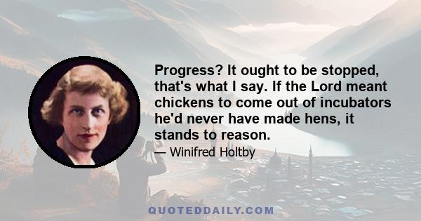 Progress? It ought to be stopped, that's what I say. If the Lord meant chickens to come out of incubators he'd never have made hens, it stands to reason.