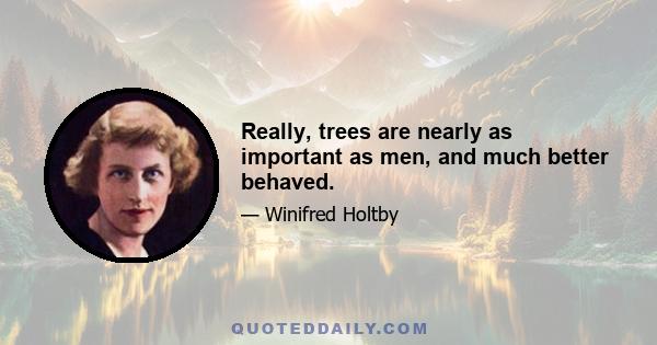 Really, trees are nearly as important as men, and much better behaved.