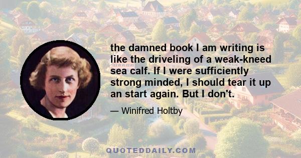 the damned book I am writing is like the driveling of a weak-kneed sea calf. If I were sufficiently strong minded, I should tear it up an start again. But I don't.