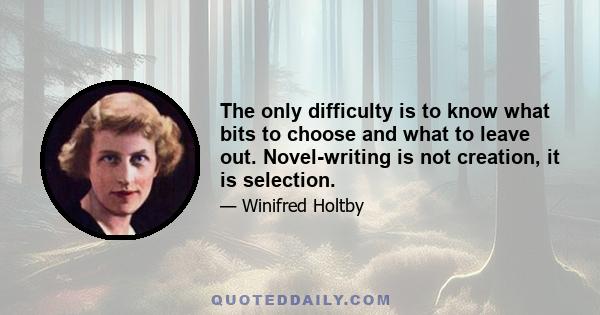 The only difficulty is to know what bits to choose and what to leave out. Novel-writing is not creation, it is selection.