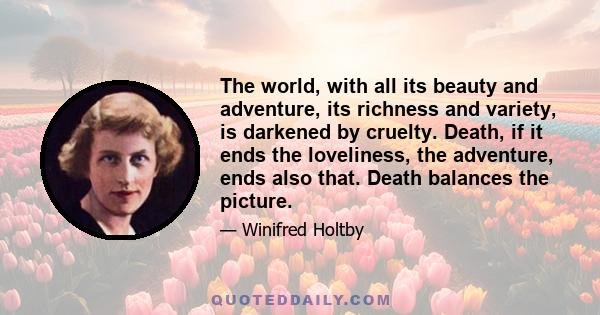 The world, with all its beauty and adventure, its richness and variety, is darkened by cruelty. Death, if it ends the loveliness, the adventure, ends also that. Death balances the picture.