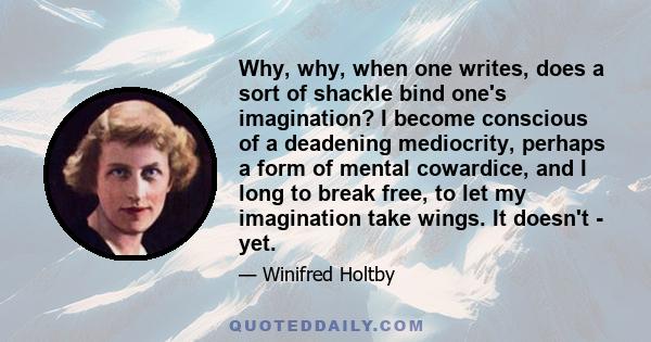 Why, why, when one writes, does a sort of shackle bind one's imagination? I become conscious of a deadening mediocrity, perhaps a form of mental cowardice, and I long to break free, to let my imagination take wings. It