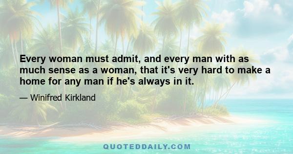 Every woman must admit, and every man with as much sense as a woman, that it's very hard to make a home for any man if he's always in it.