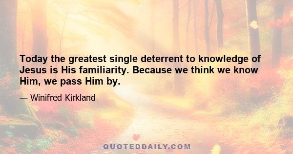 Today the greatest single deterrent to knowledge of Jesus is His familiarity. Because we think we know Him, we pass Him by.