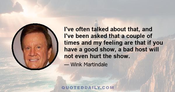 I've often talked about that, and I've been asked that a couple of times and my feeling are that if you have a good show, a bad host will not even hurt the show.