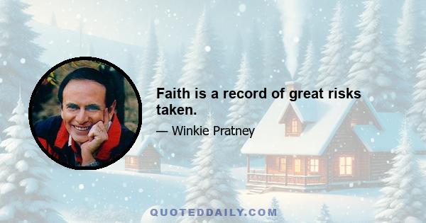 Faith is a record of great risks taken.