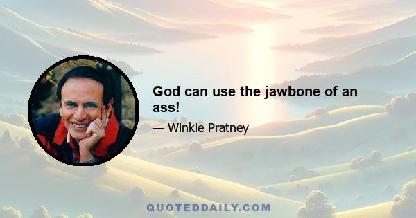 God can use the jawbone of an ass!