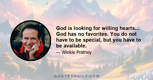 God is looking for willing hearts... God has no favorites. You do not have to be special, but you have to be available.