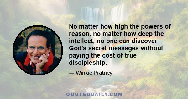 No matter how high the powers of reason, no matter how deep the intellect, no one can discover God's secret messages without paying the cost of true discipleship.