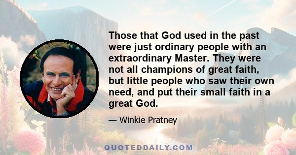 Those that God used in the past were just ordinary people with an extraordinary Master. They were not all champions of great faith, but little people who saw their own need, and put their small faith in a great God.