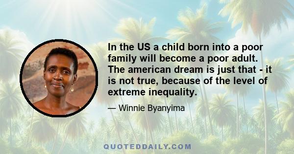 In the US a child born into a poor family will become a poor adult. The american dream is just that - it is not true, because of the level of extreme inequality.