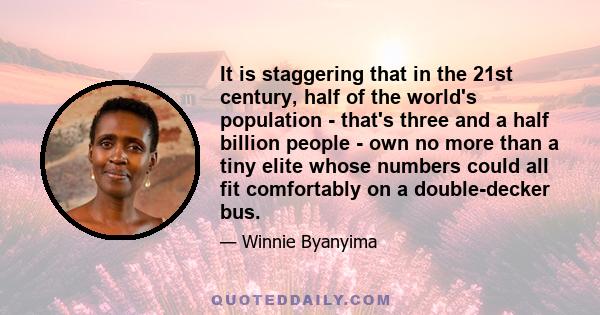 It is staggering that in the 21st century, half of the world's population - that's three and a half billion people - own no more than a tiny elite whose numbers could all fit comfortably on a double-decker bus.